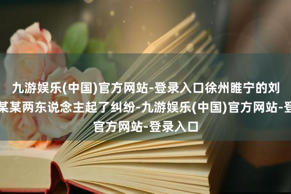 九游娱乐(中国)官方网站-登录入口徐州睢宁的刘某、刘某某两东说念主起了纠纷-九游娱乐(中国)官方网站-登录入口