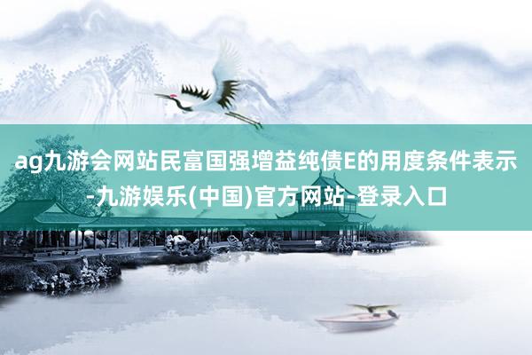 ag九游会网站　　民富国强增益纯债E的用度条件表示-九游娱乐(中国)官方网站-登录入口