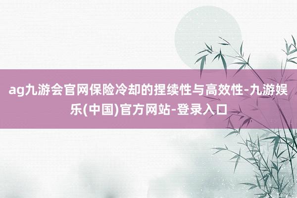 ag九游会官网保险冷却的捏续性与高效性-九游娱乐(中国)官方网站-登录入口