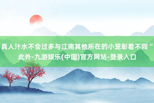 真人汁水不会过多与江南其他所在的小笼彰着不同“此外-九游娱乐(中国)官方网站-登录入口