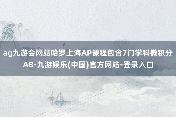 ag九游会网站哈罗上海AP课程包含7门学科微积分AB-九游娱乐(中国)官方网站-登录入口