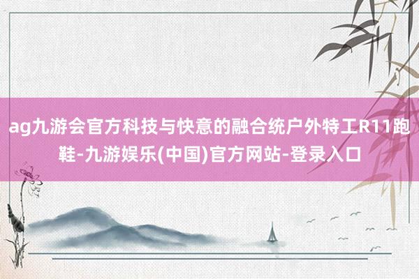 ag九游会官方科技与快意的融合统户外特工R11跑鞋-九游娱乐(中国)官方网站-登录入口