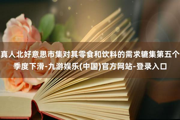 真人北好意思市集对其零食和饮料的需求辘集第五个季度下滑-九游娱乐(中国)官方网站-登录入口