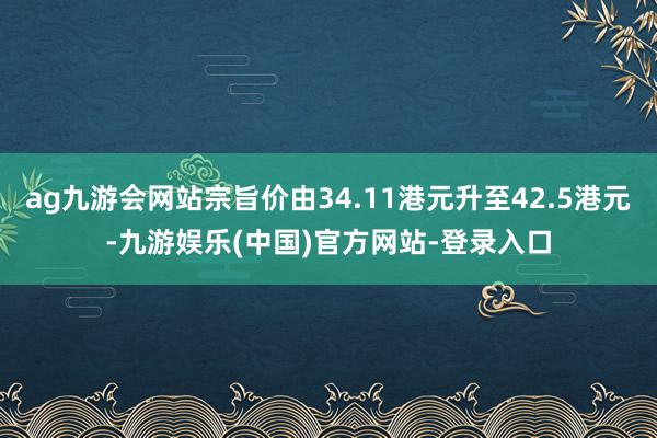 ag九游会网站宗旨价由34.11港元升至42.5港元-九游娱乐(中国)官方网站-登录入口