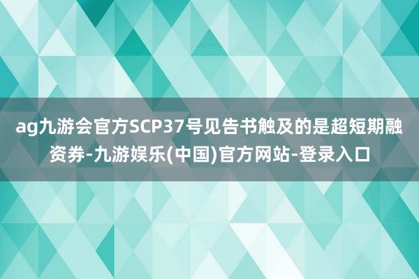 ag九游会官方SCP37号见告书触及的是超短期融资券-九游娱乐(中国)官方网站-登录入口