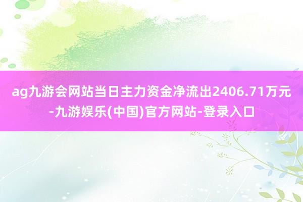 ag九游会网站当日主力资金净流出2406.71万元-九游娱乐(中国)官方网站-登录入口