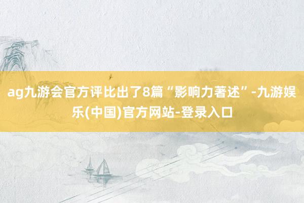 ag九游会官方评比出了8篇“影响力著述”-九游娱乐(中国)官方网站-登录入口