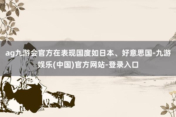 ag九游会官方在表现国度如日本、好意思国-九游娱乐(中国)官方网站-登录入口