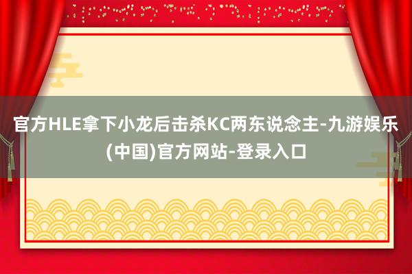 官方HLE拿下小龙后击杀KC两东说念主-九游娱乐(中国)官方网站-登录入口