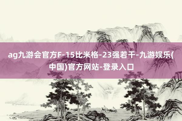ag九游会官方F-15比米格-23强若干-九游娱乐(中国)官方网站-登录入口