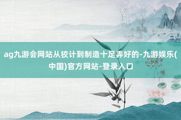 ag九游会网站从狡计到制造十足弄好的-九游娱乐(中国)官方网站-登录入口