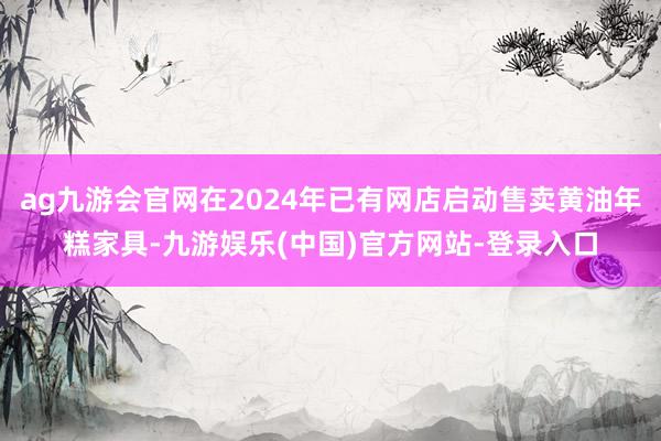 ag九游会官网在2024年已有网店启动售卖黄油年糕家具-九游娱乐(中国)官方网站-登录入口