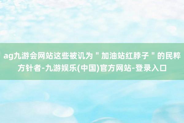 ag九游会网站这些被讥为＂加油站红脖子＂的民粹方针者-九游娱乐(中国)官方网站-登录入口