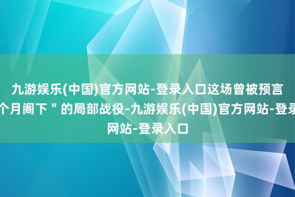 九游娱乐(中国)官方网站-登录入口这场曾被预言＂三个月阁下＂的局部战役-九游娱乐(中国)官方网站-登录入口