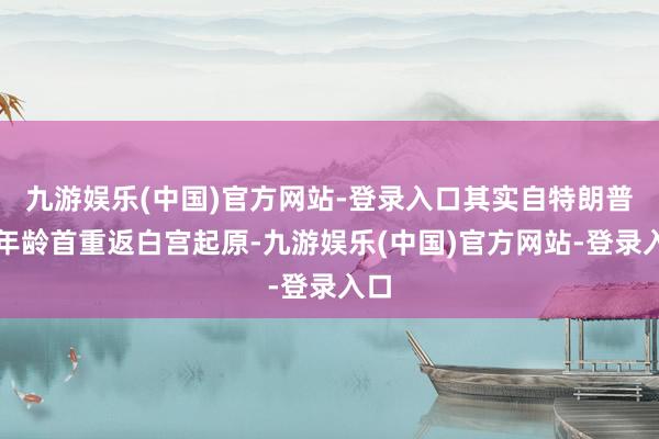 九游娱乐(中国)官方网站-登录入口其实自特朗普本年龄首重返白宫起原-九游娱乐(中国)官方网站-登录入口