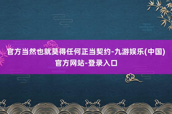 官方当然也就莫得任何正当契约-九游娱乐(中国)官方网站-登录入口