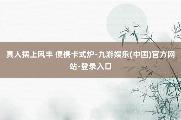 真人摆上凩丰 便携卡式炉-九游娱乐(中国)官方网站-登录入口
