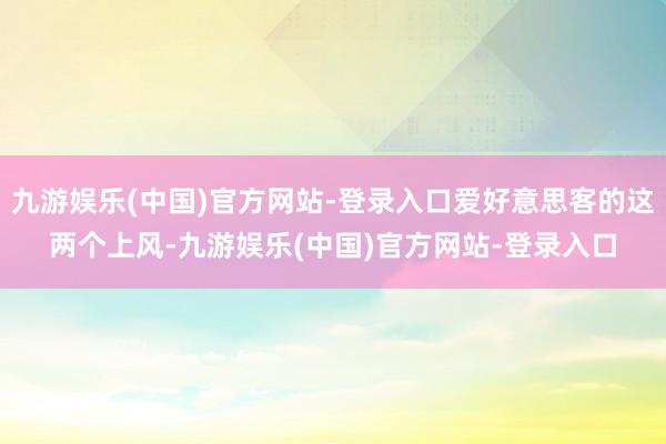 九游娱乐(中国)官方网站-登录入口爱好意思客的这两个上风-九游娱乐(中国)官方网站-登录入口