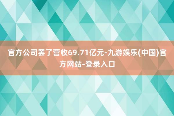 官方公司罢了营收69.71亿元-九游娱乐(中国)官方网站-登录入口
