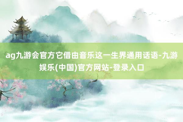 ag九游会官方它借由音乐这一生界通用话语-九游娱乐(中国)官方网站-登录入口