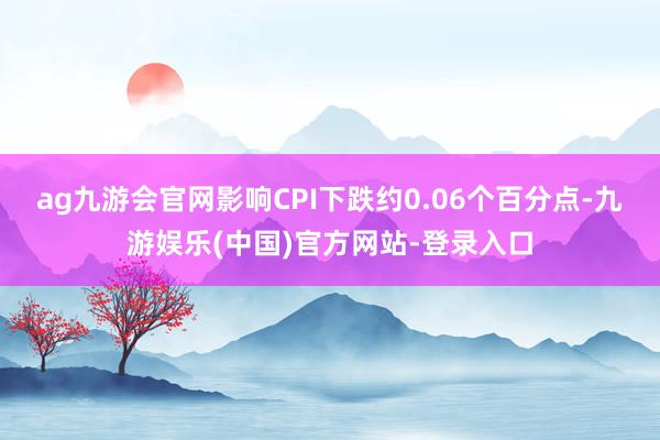 ag九游会官网影响CPI下跌约0.06个百分点-九游娱乐(中国)官方网站-登录入口