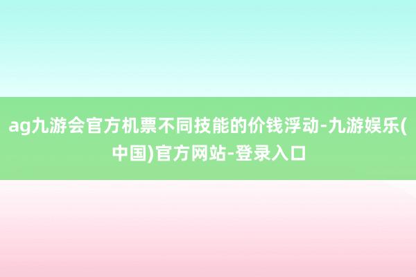 ag九游会官方机票不同技能的价钱浮动-九游娱乐(中国)官方网站-登录入口