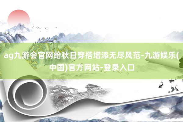 ag九游会官网给秋日穿搭增添无尽风范-九游娱乐(中国)官方网站-登录入口