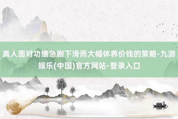 真人面对功绩急剧下滑而大幅休养价钱的策略-九游娱乐(中国)官方网站-登录入口