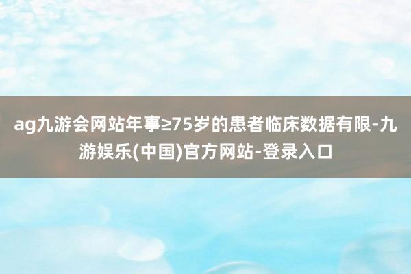 ag九游会网站年事≥75岁的患者临床数据有限-九游娱乐(中国)官方网站-登录入口
