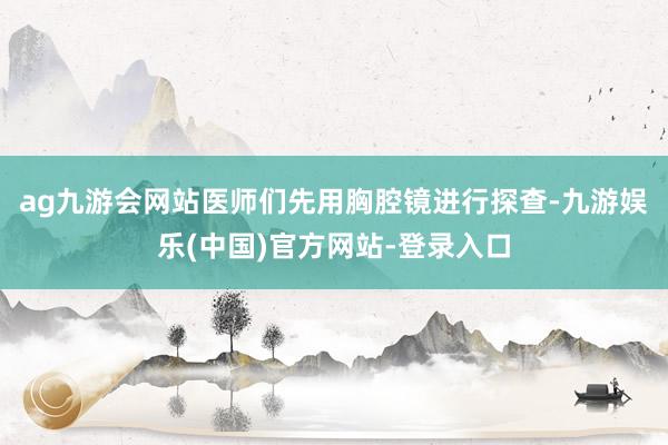 ag九游会网站医师们先用胸腔镜进行探查-九游娱乐(中国)官方网站-登录入口
