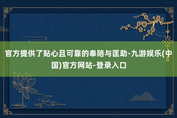 官方提供了贴心且可靠的奉陪与匡助-九游娱乐(中国)官方网站-登录入口