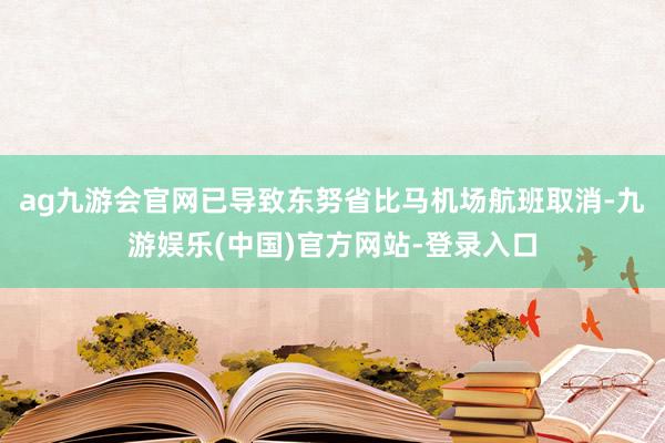 ag九游会官网已导致东努省比马机场航班取消-九游娱乐(中国)官方网站-登录入口