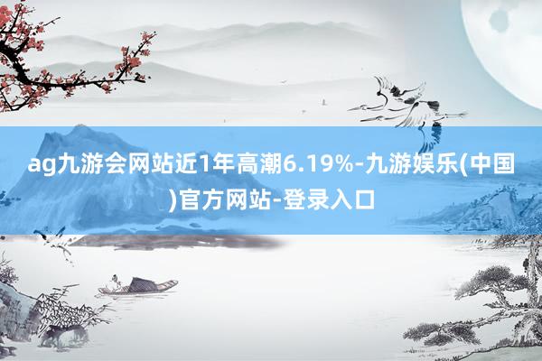 ag九游会网站近1年高潮6.19%-九游娱乐(中国)官方网站-登录入口