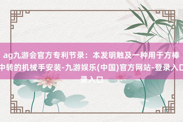 ag九游会官方专利节录：本发明触及一种用于方棒中转的机械手安装-九游娱乐(中国)官方网站-登录入口