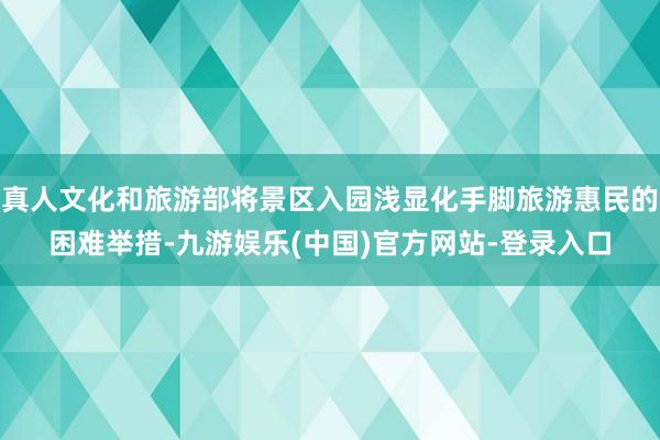真人文化和旅游部将景区入园浅显化手脚旅游惠民的困难举措-九游娱乐(中国)官方网站-登录入口