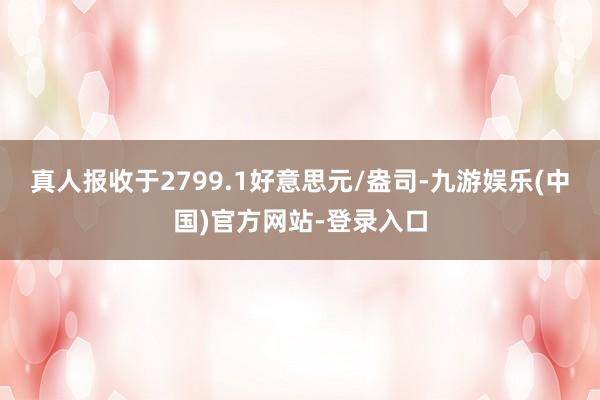 真人报收于2799.1好意思元/盎司-九游娱乐(中国)官方网站-登录入口