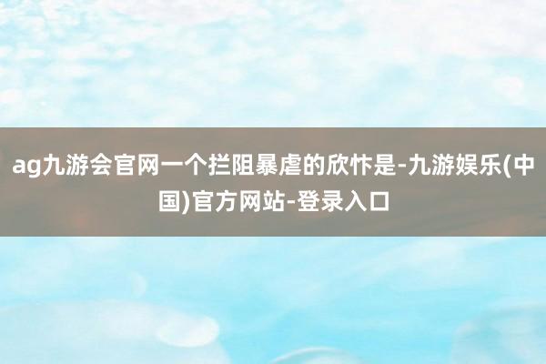 ag九游会官网一个拦阻暴虐的欣忭是-九游娱乐(中国)官方网站-登录入口