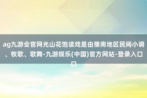 ag九游会官网光山花饱读戏是由豫南地区民间小调、牧歌、歌舞-九游娱乐(中国)官方网站-登录入口